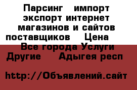 Парсинг , импорт экспорт интернет-магазинов и сайтов поставщиков. › Цена ­ 500 - Все города Услуги » Другие   . Адыгея респ.